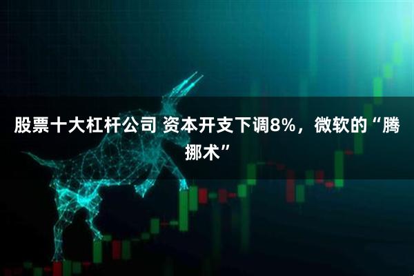 股票十大杠杆公司 资本开支下调8%，微软的“腾挪术”
