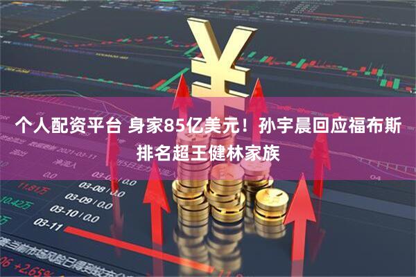 个人配资平台 身家85亿美元!孙宇晨回应福布斯排名超王健林家族