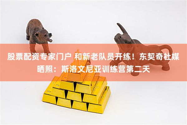 股票配资专家门户 和新老队员开练！东契奇社媒晒照：斯洛文尼亚训练营第二天