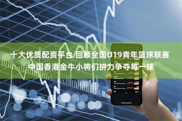 十大优质配资平台 回顾全国U19青年篮球联赛 中国香港金牛小将们拼力争夺每一球