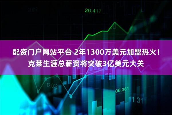 配资门户网站平台 2年1300万美元加盟热火!克莱生涯总薪资将突破3亿美元大关