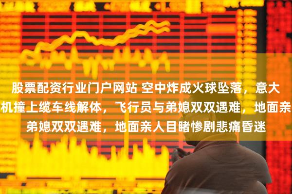 股票配资行业门户网站 空中炸成火球坠落，意大利北部观光自旋翼飞机撞上缆车线解体，飞行员与弟媳双双遇难，地面亲人目睹惨剧悲痛昏迷